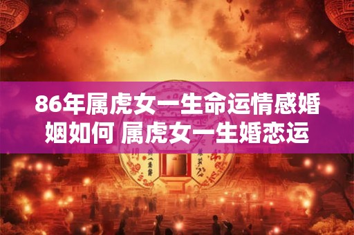 86年属虎女一生命运情感婚姻如何 属虎女一生婚恋运解析