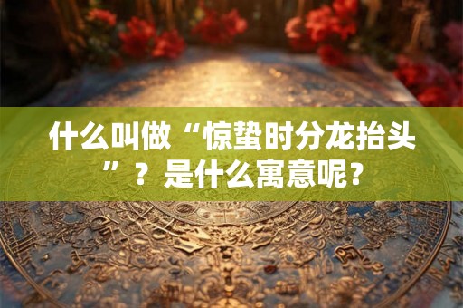 什么叫做“惊蛰时分龙抬头”?是什么寓意呢? 什么叫做“惊蛰时分龙抬头”?是什么寓意呢?