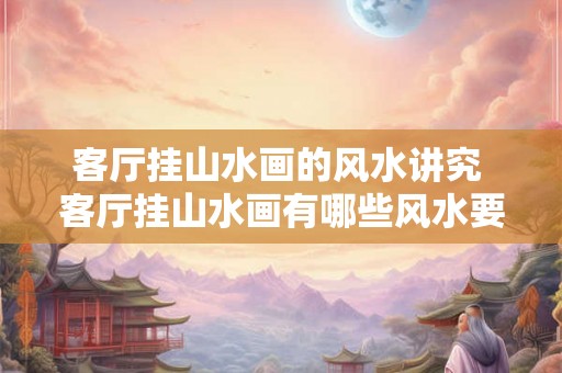 客厅挂山水画的风水讲究 客厅挂山水画有哪些风水要注意