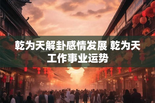 乾为天解卦感情发展 乾为天工作事业运势