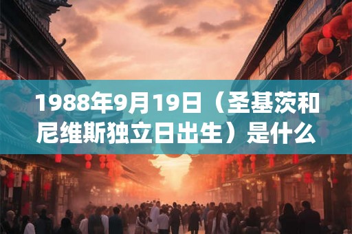 1988年9月19日(圣基茨和尼维斯独立日出生)是什么命_命运如何 1988年9月19日(圣基茨和尼维斯独立日出生)是什么命_命运如何
