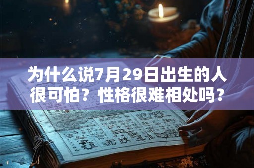 为什么说7月29日出生的人很可怕?性格很难相处吗? 为什么说7月29日出生的人很可怕?性格很难相处吗?