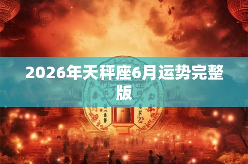 2026年天秤座6月运势完整版 2026年天秤座6月运势完整版