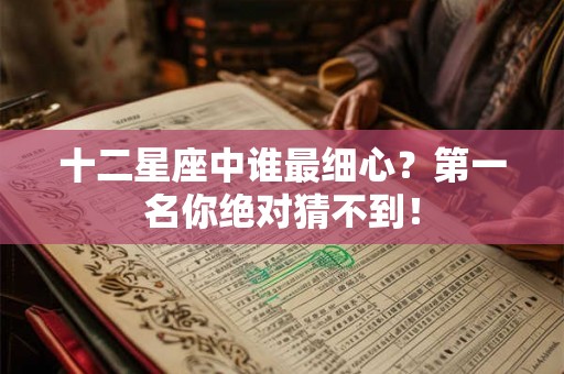 十二星座中谁最细心？第一名你绝对猜不到！