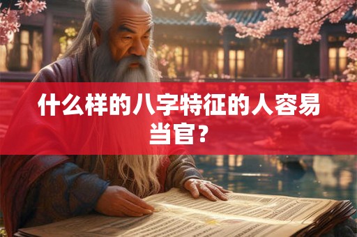 什么样的八字特征的人容易当官? 什么样的八字特征的人容易当官?