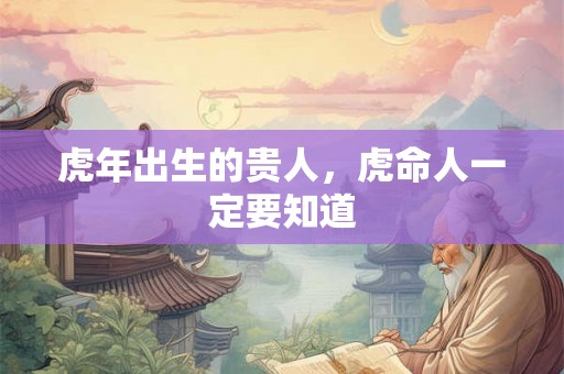 虎年出生的贵人,虎命人一定要知道 虎年出生的贵人,虎命人一定要知道