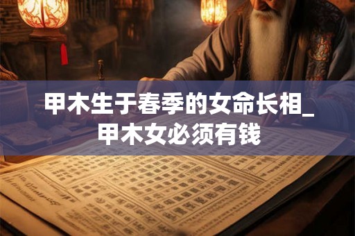 甲木生于春季的女命长相_甲木女必须有钱
