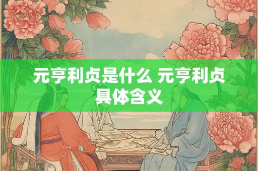 元亨利贞是什么 元亨利贞具体含义 元亨利贞是什么 元亨利贞具体含义