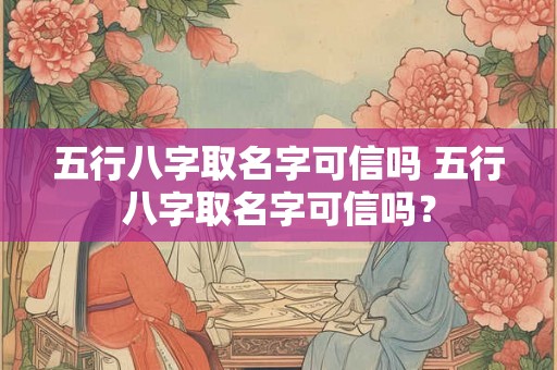 五行八字取名字可信吗 五行八字取名字可信吗？