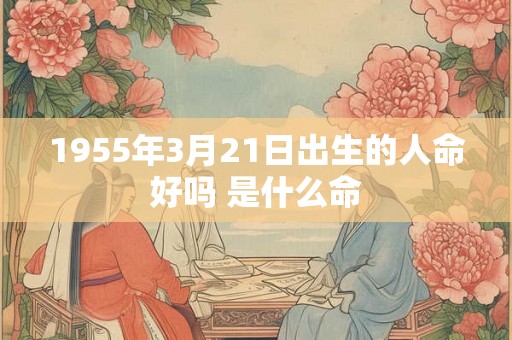1955年3月21日出生的人命好吗 是什么命