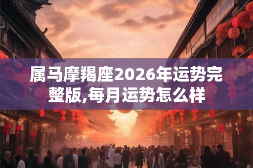 属马摩羯座2026年运势完整版,每月运势怎么样