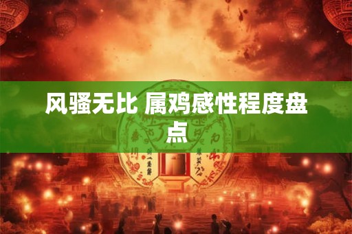 风骚无比 属鸡感性程度盘点