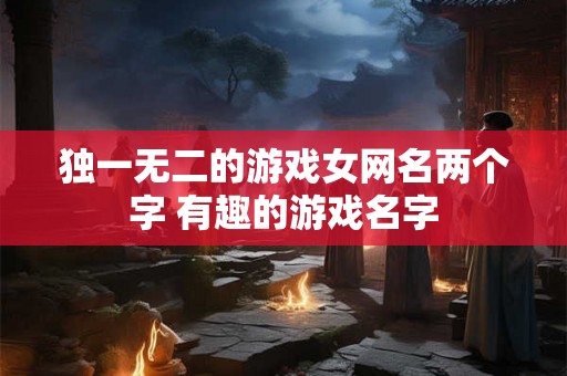 独一无二的游戏女网名两个字 有趣的游戏名字
