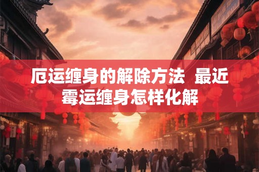 厄运缠身的解除方法  最近霉运缠身怎样化解