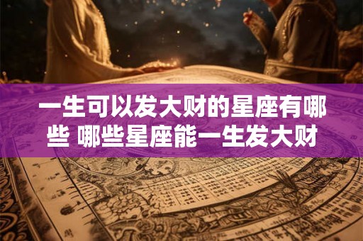 一生可以发大财的星座有哪些 哪些星座能一生发大财
