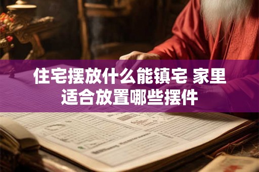 住宅摆放什么能镇宅 家里适合放置哪些摆件