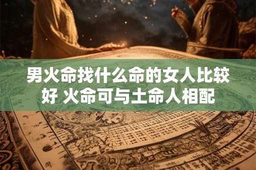 男火命找什么命的女人比较好 火命可与土命人相配 男火命找什么命的女人比较好 火命可与土命人相配
