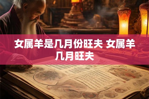 女属羊是几月份旺夫 女属羊几月旺夫 女属羊是几月份旺夫 女属羊几月旺夫