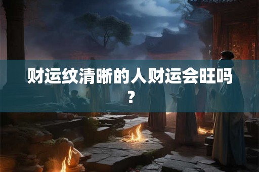 财运纹清晰的人财运会旺吗? 财运纹清晰的人财运会旺吗?