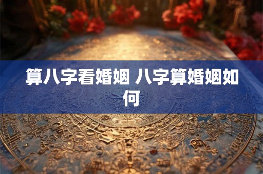 算八字看婚姻 八字算婚姻如何