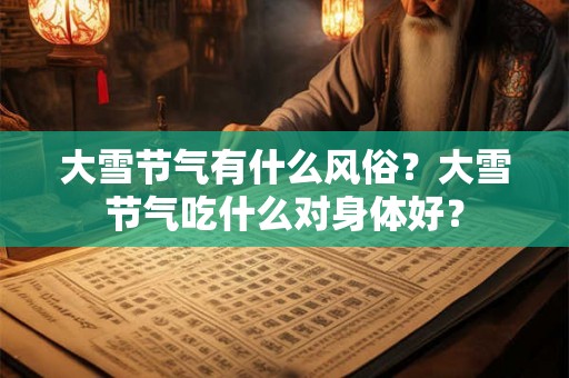 大雪节气有什么风俗?大雪节气吃什么对身体好? 大雪节气有什么风俗?大雪节气吃什么对身体好?
