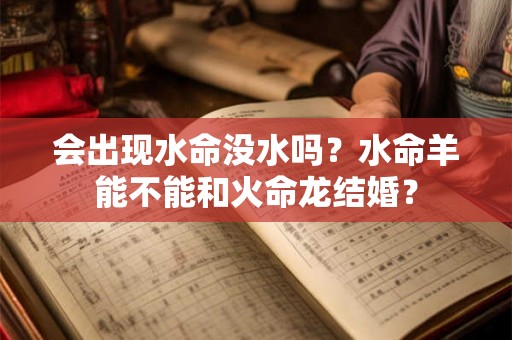 会出现水命没水吗？水命羊能不能和火命龙结婚？