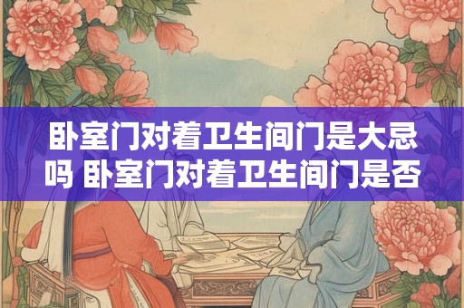 卧室门对着卫生间门是大忌吗 卧室门对着卫生间门是否忌讳
