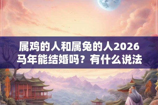 属鸡的人和属兔的人2026马年能结婚吗？有什么说法吗？