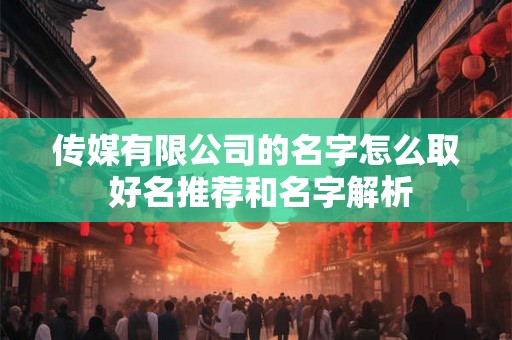 传媒有限公司的名字怎么取 好名推荐和名字解析