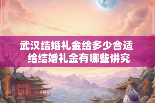 武汉结婚礼金给多少合适  给结婚礼金有哪些讲究