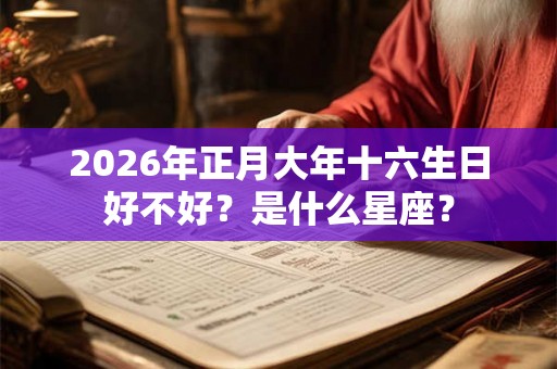 2026年正月大年十六生日好不好？是什么星座？