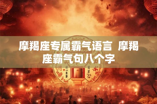 摩羯座专属霸气语言 摩羯座霸气句八个字 摩羯座专属霸气语言 摩羯座霸气句八个字