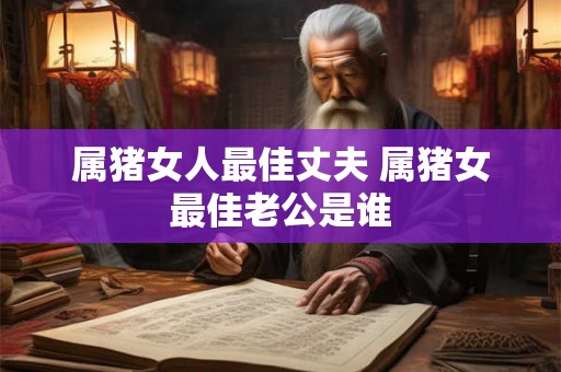 属猪女人最佳丈夫 属猪女最佳老公是谁 属猪女人最佳丈夫 属猪女最佳老公是谁