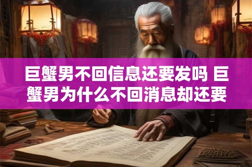 巨蟹男不回信息还要发吗 巨蟹男为什么不回消息却还要发呢