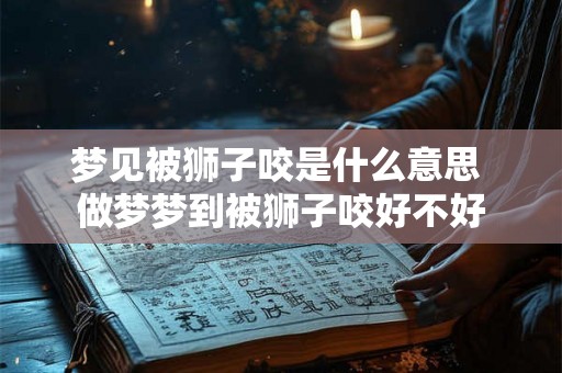 梦见被狮子咬是什么意思 做梦梦到被狮子咬好不好