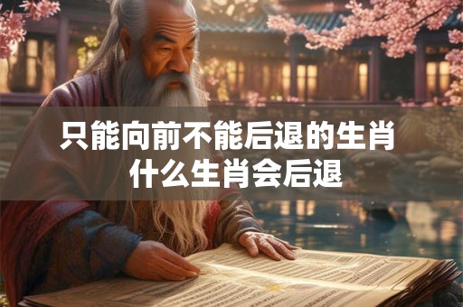 只能向前不能后退的生肖  什么生肖会后退