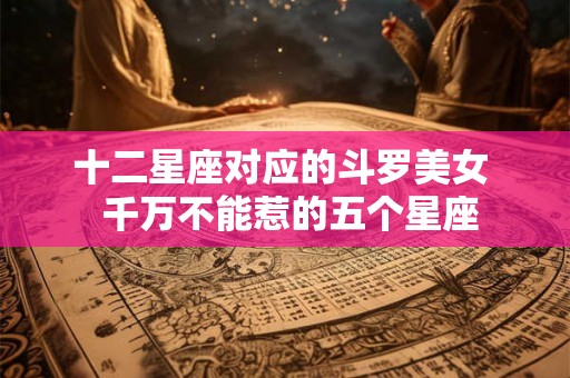 十二星座对应的斗罗美女  千万不能惹的五个星座