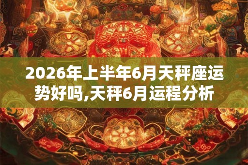 2026年上半年6月天秤座运势好吗,天秤6月运程分析 2026年上半年6月天秤座运势好吗,天秤6月运程分析