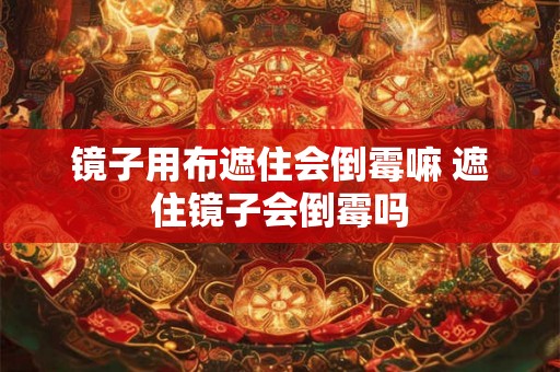 镜子用布遮住会倒霉嘛 遮住镜子会倒霉吗