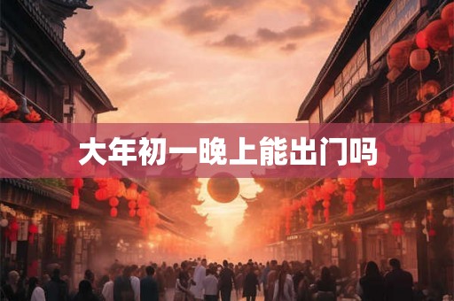 大年初一晚上能出门吗