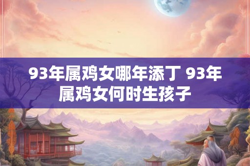 93年属鸡女哪年添丁 93年属鸡女何时生孩子