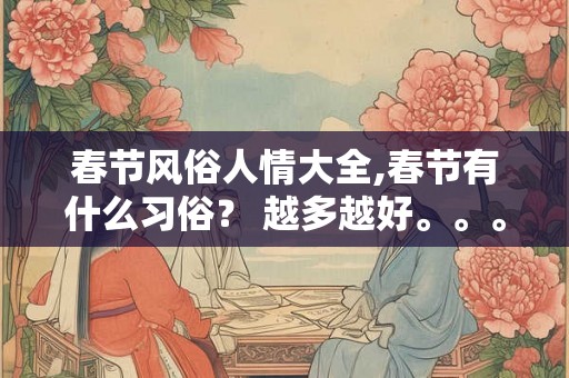 春节风俗人情大全,春节有什么习俗？ 越多越好。。。。