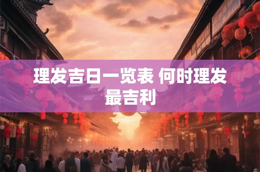 理发吉日一览表 何时理发最吉利
