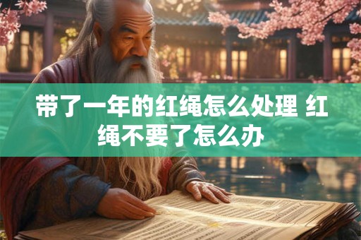 带了一年的红绳怎么处理 红绳不要了怎么办