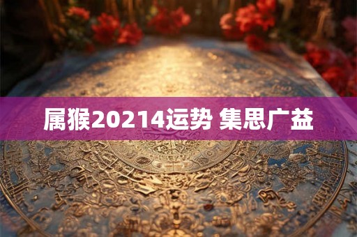 属猴20214运势 集思广益