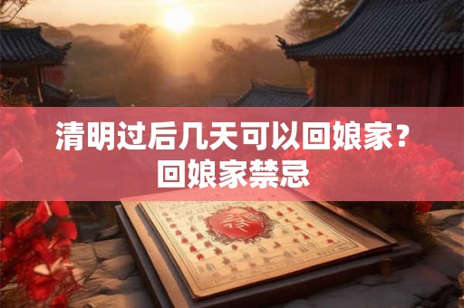 清明过后几天可以回娘家？回娘家禁忌