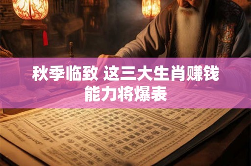 秋季临致 这三大生肖赚钱能力将爆表