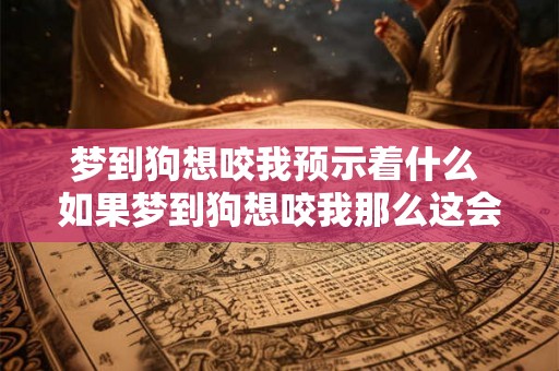 梦到狗想咬我预示着什么 如果梦到狗想咬我那么这会有什么预示