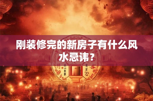 刚装修完的新房子有什么风水忌讳？