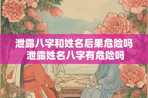 泄露八字和姓名后果危险吗 泄露姓名八字有危险吗